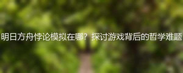 明日方舟悖论模拟在哪？探讨游戏背后的哲学难题