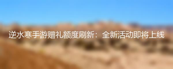 逆水寒手游赠礼额度刷新：全新活动即将上线