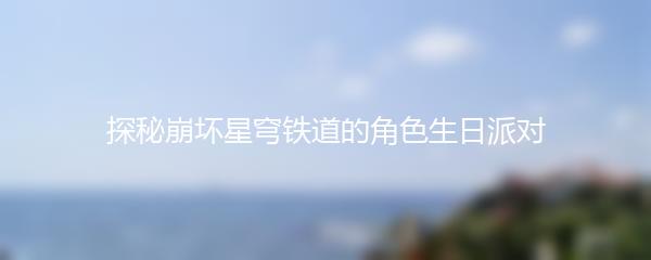 探秘崩坏星穹铁道的角色生日派对