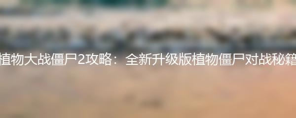 植物大战僵尸2攻略：全新升级版植物僵尸对战秘籍