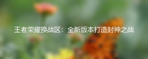 王者荣耀换战区：全新版本打造封神之战