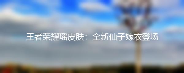 王者荣耀瑶皮肤：全新仙子嫁衣登场