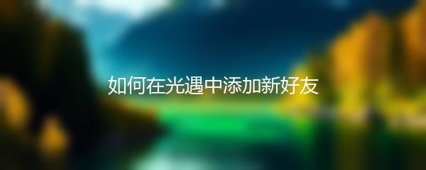 如何在光遇中添加新好友
