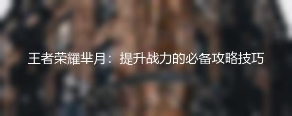 王者荣耀芈月：提升战力的必备攻略技巧