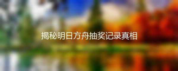 揭秘明日方舟抽奖记录真相