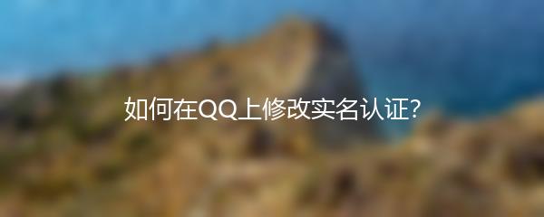 如何在QQ上修改实名认证？