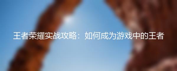 王者荣耀实战攻略：如何成为游戏中的王者