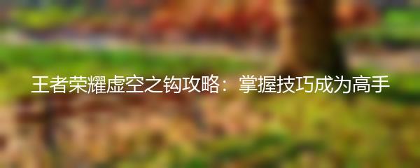 王者荣耀虚空之钩攻略：掌握技巧成为高手