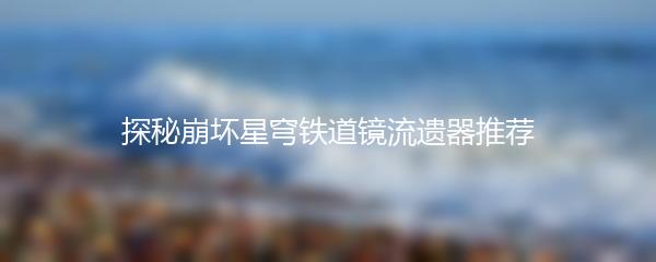 探秘崩坏星穹铁道镜流遗器推荐