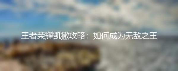 王者荣耀凯撒攻略：如何成为无敌之王