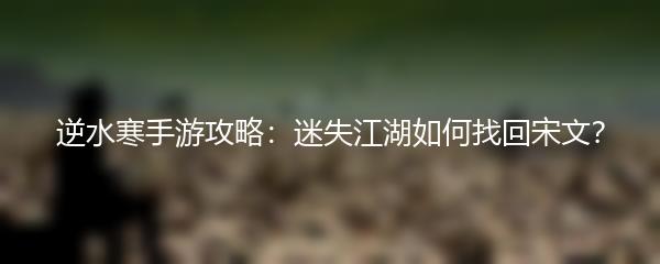 逆水寒手游攻略：迷失江湖如何找回宋文？