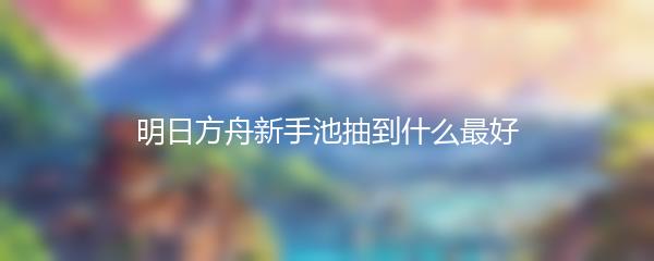 明日方舟新手池抽到什么最好