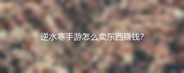 逆水寒手游怎么卖东西赚钱？