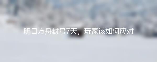 明日方舟封号7天，玩家该如何应对