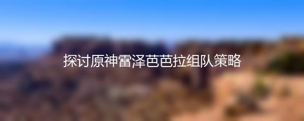 探讨原神雷泽芭芭拉组队策略