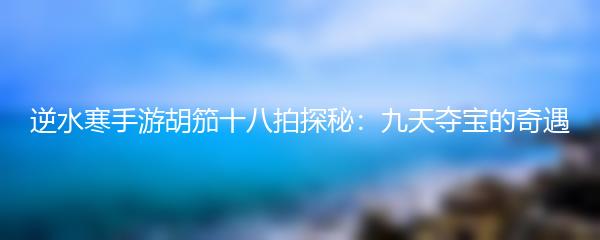 逆水寒手游胡笳十八拍探秘：九天夺宝的奇遇