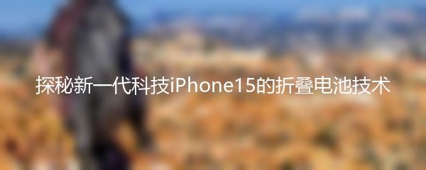 探秘新一代科技iPhone15的折叠电池技术