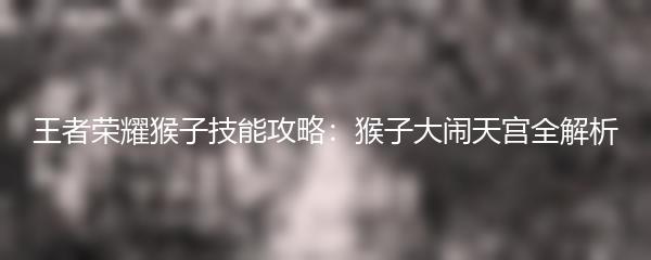 王者荣耀猴子技能攻略：猴子大闹天宫全解析