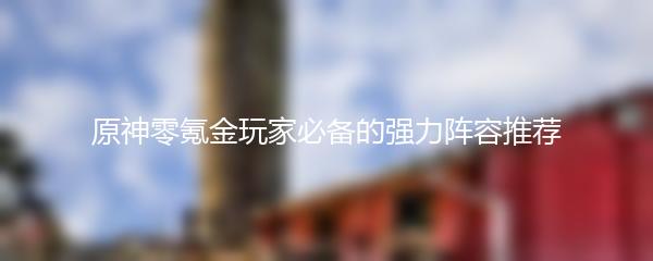 原神零氪金玩家必备的强力阵容推荐