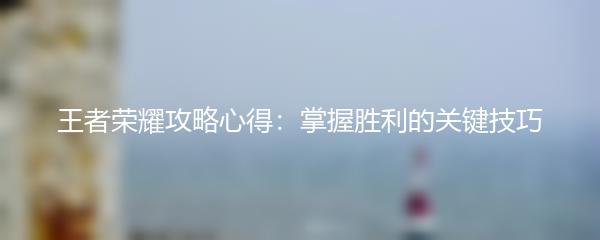 王者荣耀攻略心得：掌握胜利的关键技巧