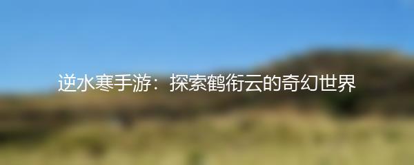 逆水寒手游：探索鹤衔云的奇幻世界