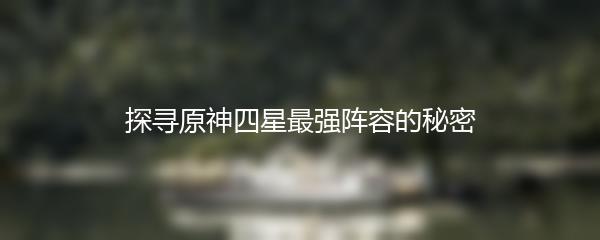 探寻原神四星最强阵容的秘密