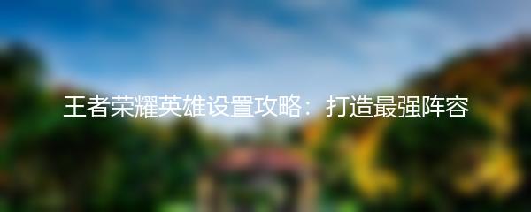 王者荣耀英雄设置攻略：打造最强阵容