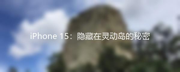 iPhone 15：隐藏在灵动岛的秘密