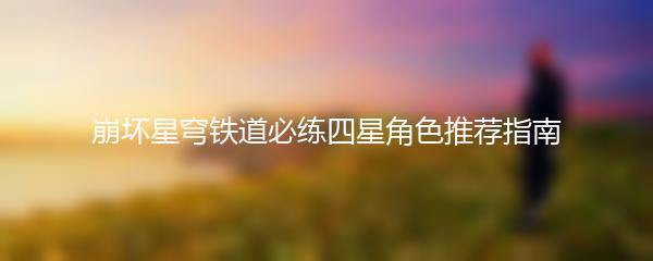 崩坏星穹铁道必练四星角色推荐指南
