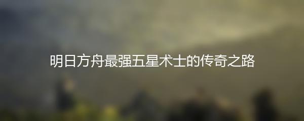 明日方舟最强五星术士的传奇之路