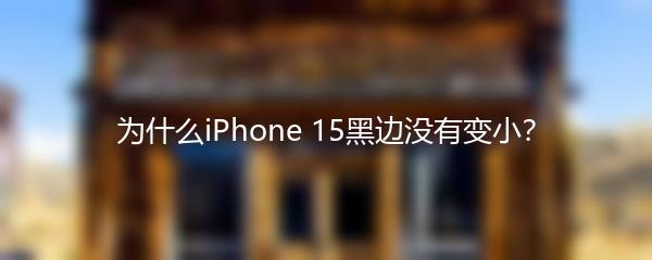 为什么iPhone 15黑边没有变小？