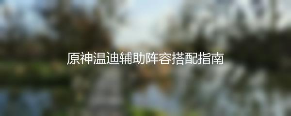 原神温迪辅助阵容搭配指南