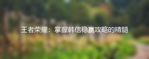 王者荣耀：掌握韩信稳赢攻略的精髓