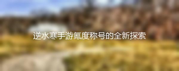 逆水寒手游氪度称号的全新探索