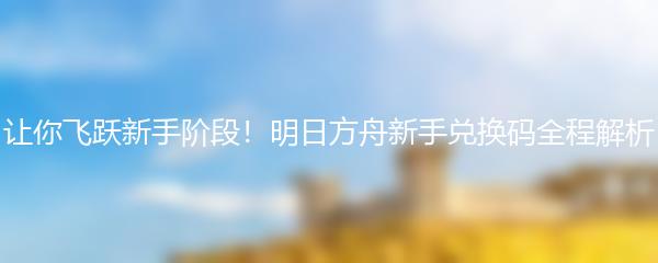 让你飞跃新手阶段！明日方舟新手兑换码全程解析