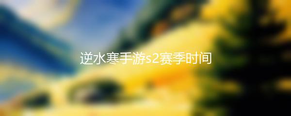 逆水寒手游s2赛季时间