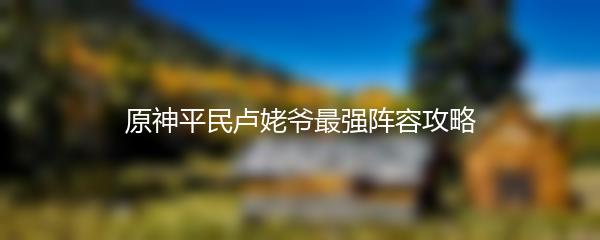 原神平民卢姥爷最强阵容攻略