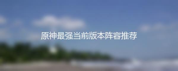 原神最强当前版本阵容推荐