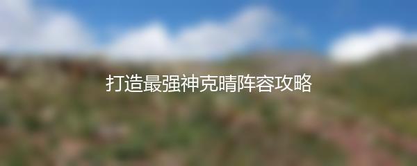打造最强神克晴阵容攻略