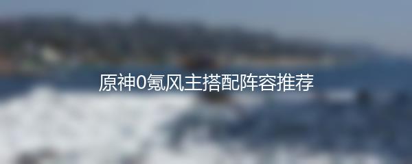 原神0氪风主搭配阵容推荐