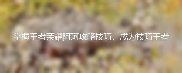 掌握王者荣耀阿珂攻略技巧，成为技巧王者