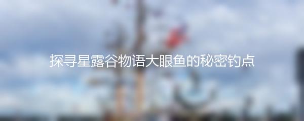 探寻星露谷物语大眼鱼的秘密钓点