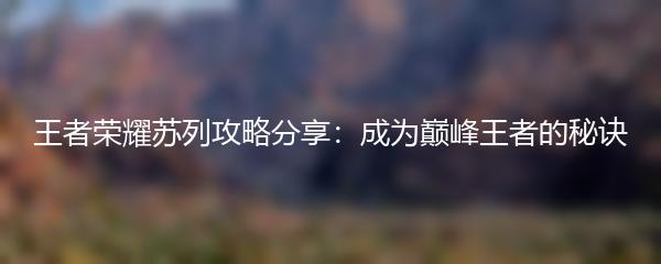 王者荣耀苏列攻略分享：成为巅峰王者的秘诀