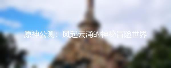 原神公测：风起云涌的神秘冒险世界