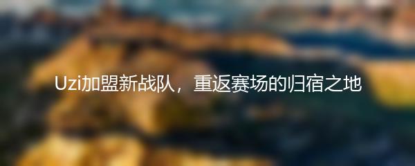 Uzi加盟新战队，重返赛场的归宿之地