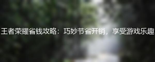王者荣耀省钱攻略：巧妙节省开销，享受游戏乐趣