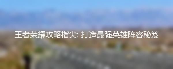 王者荣耀攻略指尖: 打造最强英雄阵容秘笈
