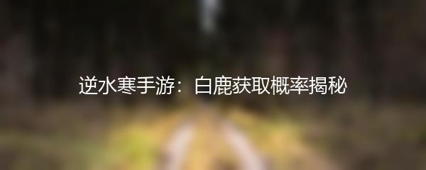 逆水寒手游：白鹿获取概率揭秘
