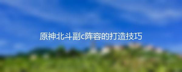 原神北斗副c阵容的打造技巧