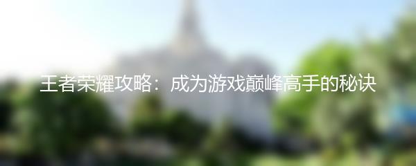 王者荣耀攻略：成为游戏巅峰高手的秘诀